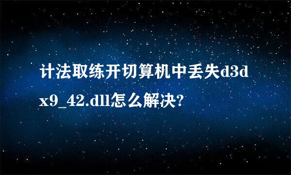 计法取练开切算机中丢失d3dx9_42.dll怎么解决?