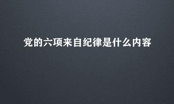 党的六项来自纪律是什么内容