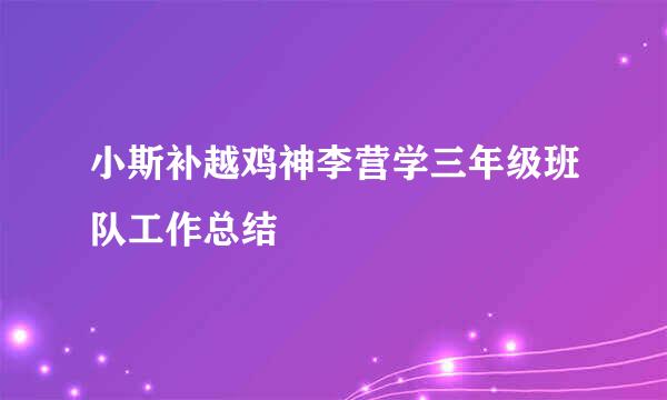 小斯补越鸡神李营学三年级班队工作总结