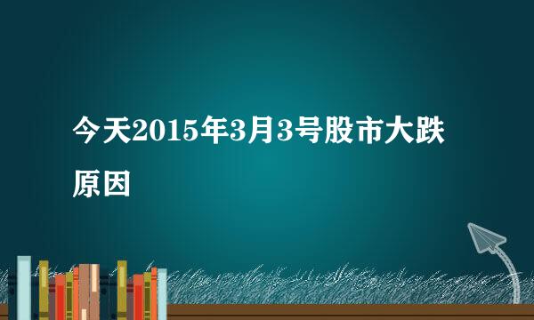 今天2015年3月3号股市大跌原因