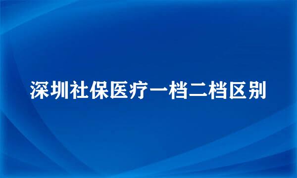 深圳社保医疗一档二档区别