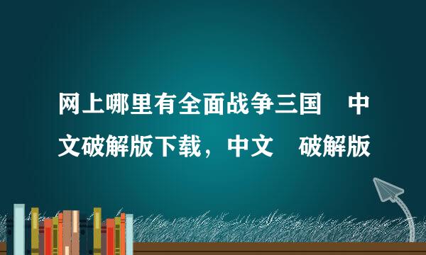 网上哪里有全面战争三国 中文破解版下载，中文 破解版