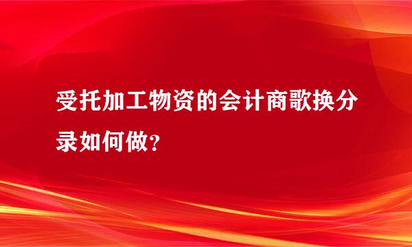 受托加工物资的会计商歌换分录如何做？