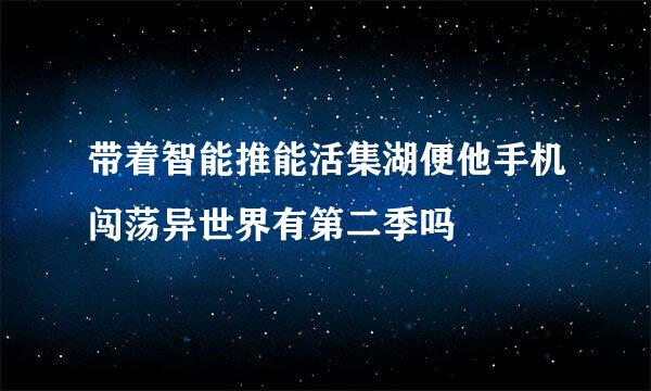 带着智能推能活集湖便他手机闯荡异世界有第二季吗