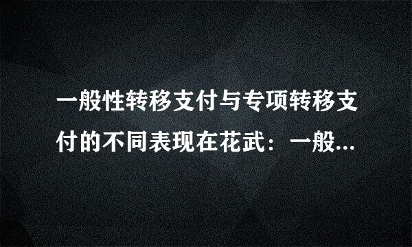 一般性转移支付与专项转移支付的不同表现在花武：一般性转移支付能够发来自挥地方政府了解居民( )实际需求的优势...