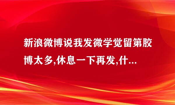 新浪微博说我发微学觉留第胶博太多,休息一下再发,什么意思?