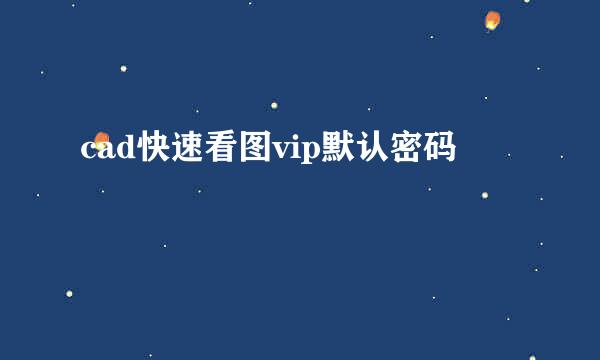 cad快速看图vip默认密码