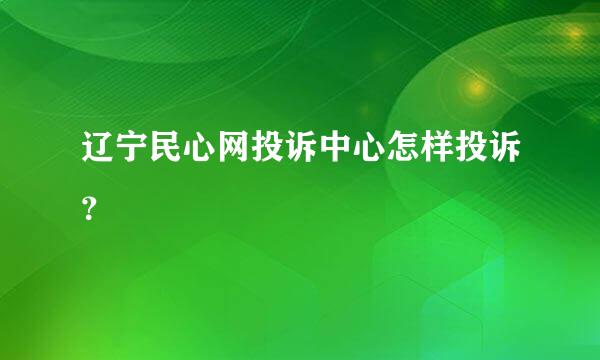 辽宁民心网投诉中心怎样投诉？