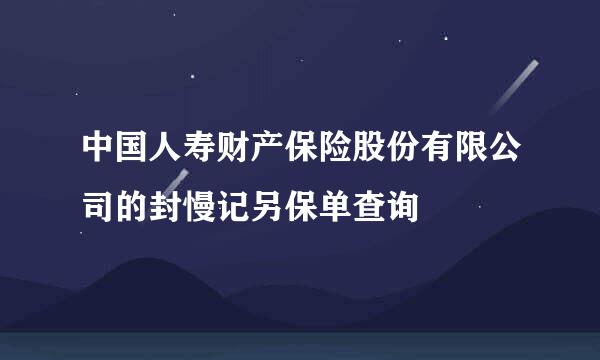 中国人寿财产保险股份有限公司的封慢记另保单查询