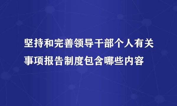 坚持和完善领导干部个人有关事项报告制度包含哪些内容