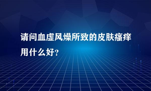 请问血虚风燥所致的皮肤瘙痒用什么好？