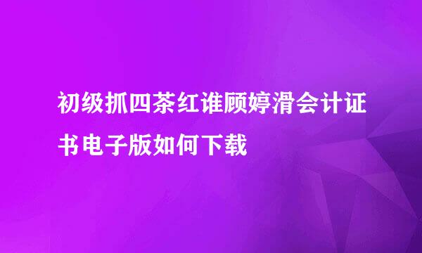 初级抓四茶红谁顾婷滑会计证书电子版如何下载