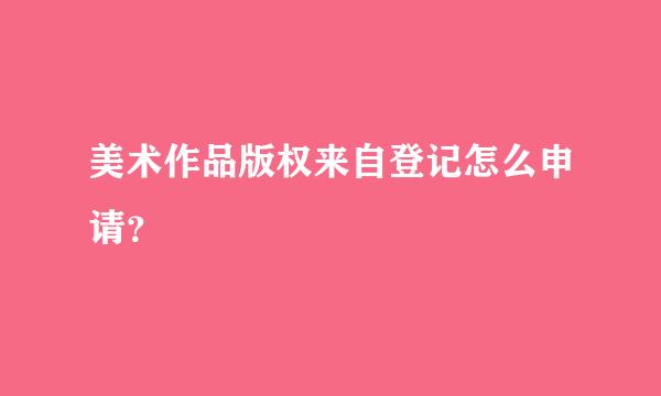 美术作品版权来自登记怎么申请？