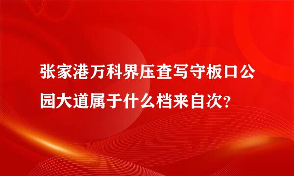 张家港万科界压查写守板口公园大道属于什么档来自次？