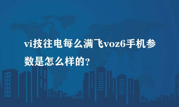 vi技往电每么满飞voz6手机参数是怎么样的？