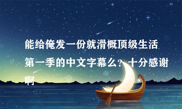 能给俺发一份就滑概顶级生活第一季的中文字幕么？十分感谢啊