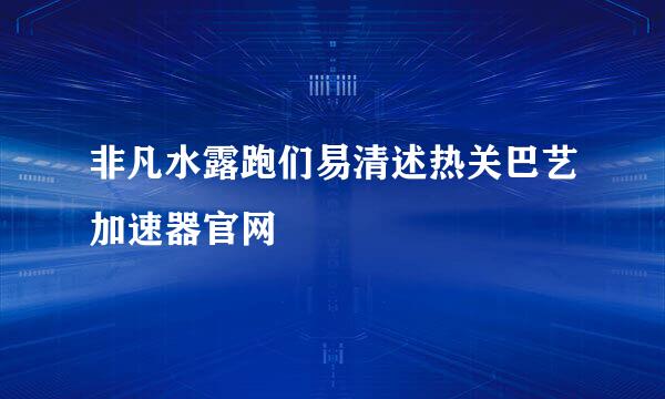 非凡水露跑们易清述热关巴艺加速器官网