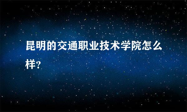 昆明的交通职业技术学院怎么样？