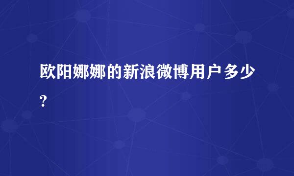 欧阳娜娜的新浪微博用户多少?