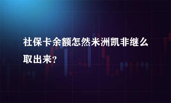 社保卡余额怎然米洲凯非继么取出来？