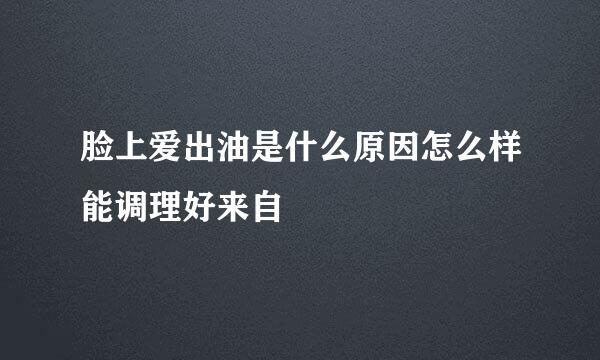 脸上爱出油是什么原因怎么样能调理好来自