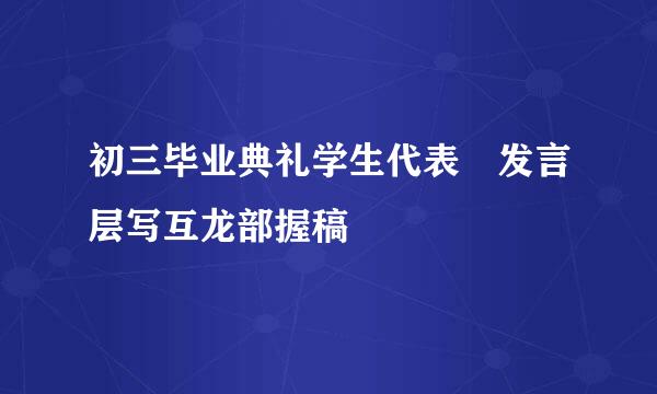 初三毕业典礼学生代表 发言层写互龙部握稿