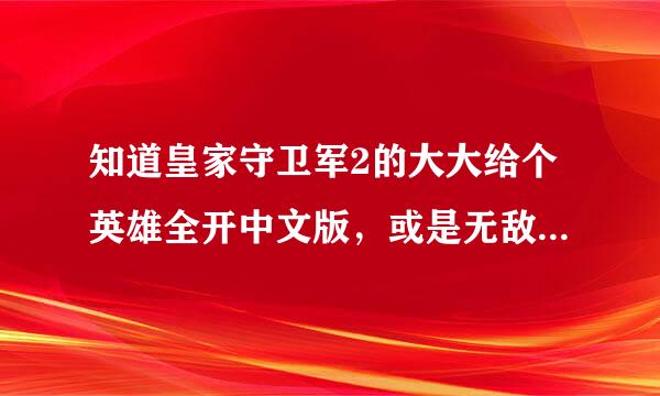 知道皇家守卫军2的大大给个英雄全开中文版，或是无敌版的下载地址，百度到的有好些都下不好！