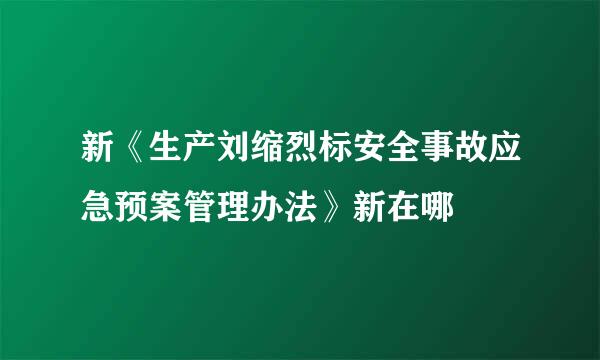 新《生产刘缩烈标安全事故应急预案管理办法》新在哪