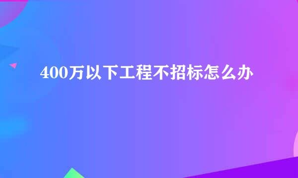 400万以下工程不招标怎么办