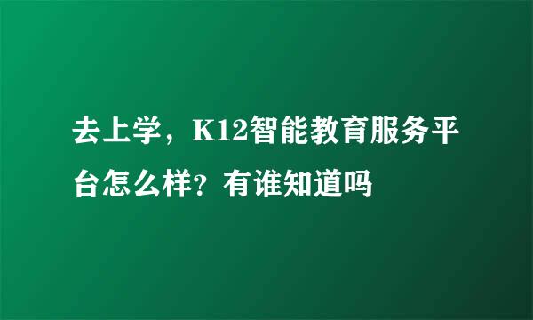 去上学，K12智能教育服务平台怎么样？有谁知道吗