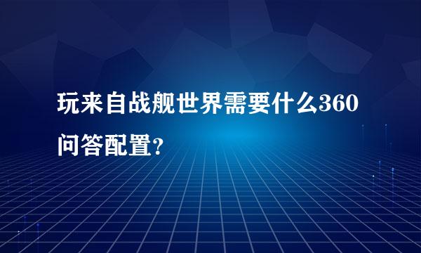 玩来自战舰世界需要什么360问答配置？