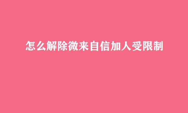 怎么解除微来自信加人受限制