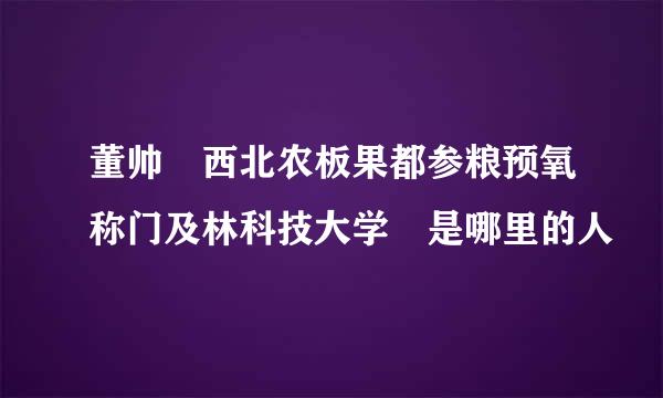 董帅 西北农板果都参粮预氧称门及林科技大学 是哪里的人