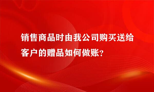 销售商品时由我公司购买送给客户的赠品如何做账？