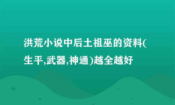 洪荒小说中后土祖巫的资料(生平,武器,神通)越全越好