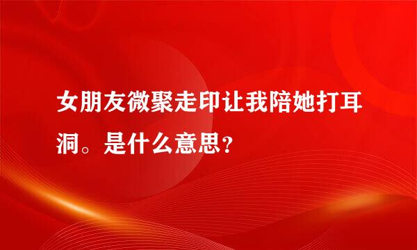 女朋友微聚走印让我陪她打耳洞。是什么意思？