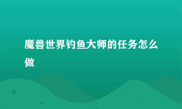 魔兽世界钓鱼大师的任务怎么做