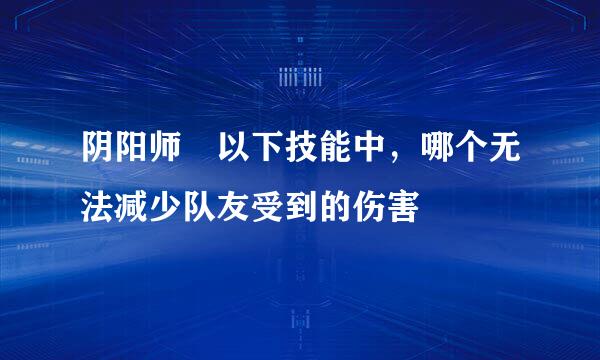 阴阳师 以下技能中，哪个无法减少队友受到的伤害