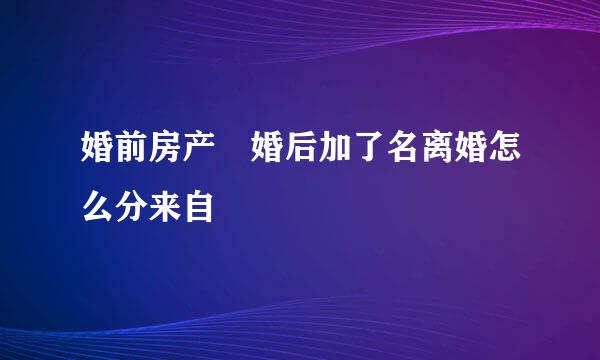 婚前房产 婚后加了名离婚怎么分来自