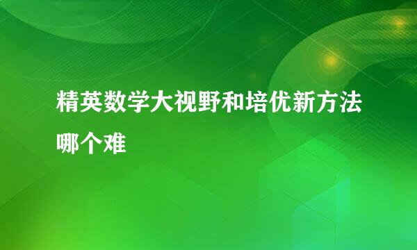 精英数学大视野和培优新方法哪个难