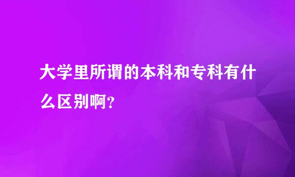 大学里所谓的本科和专科有什么区别啊？