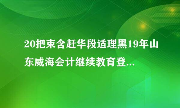 20把束含赶华段适理黑19年山东威海会计继续教育登录入口：山东会计人员继续教育网