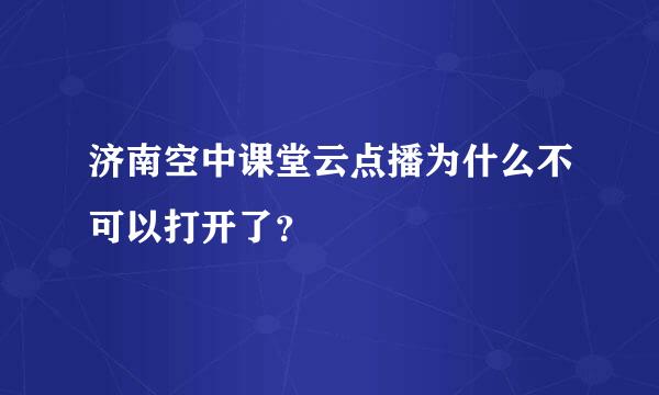 济南空中课堂云点播为什么不可以打开了？