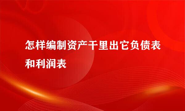 怎样编制资产干里出它负债表和利润表