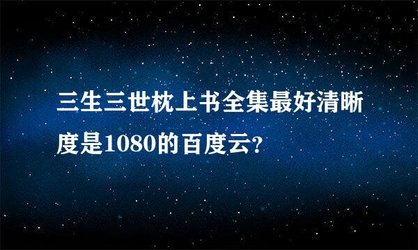 三生三世枕上书全集最好清晰度是1080的百度云？