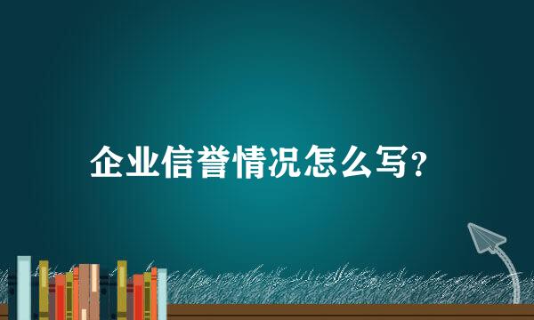 企业信誉情况怎么写？