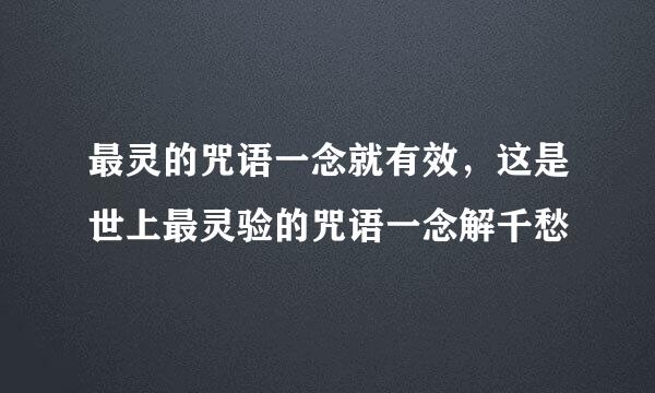 最灵的咒语一念就有效，这是世上最灵验的咒语一念解千愁