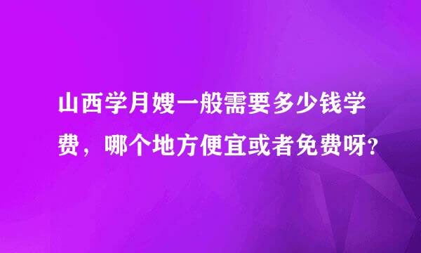 山西学月嫂一般需要多少钱学费，哪个地方便宜或者免费呀？