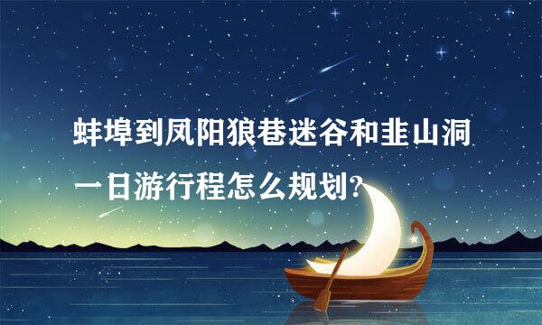 蚌埠到凤阳狼巷迷谷和韭山洞一日游行程怎么规划?