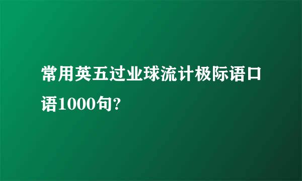 常用英五过业球流计极际语口语1000句?